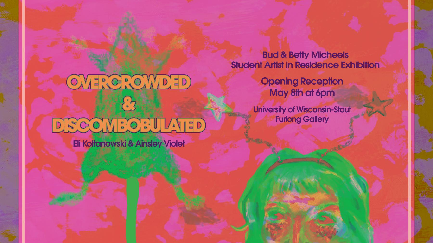 Poster design has green figures on a red and pink background. A border goes around the outside in yellow and purple. Text reads: "Overcrowded & Discombobulated Eli Koltanowski & Ainsley Violet Bud & Betty Micheels Student Artist in Residence Exhibition Opening Reception May 8th at 6pm University of Wisconsin-Stout Furlong Gallery". There is a green rat centered on the left half of the design, belly side up, and figure cropped at the nose on the right half. The person is wearing a headpiece with stars.  
